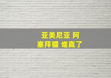 亚美尼亚 阿塞拜疆 谁赢了